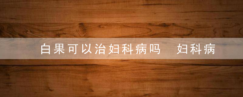 白果可以治妇科病吗 妇科病误区你必须要知道